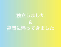 独立しました&福岡に帰ってきました